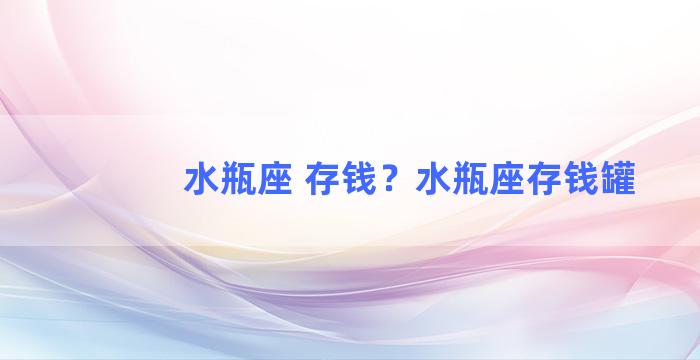 水瓶座 存钱？水瓶座存钱罐